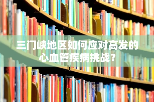 三门峡地区如何应对高发的心血管疾病挑战？