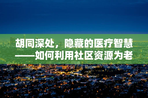 胡同深处，隐藏的医疗智慧——如何利用社区资源为老旧小区居民提供便捷医疗服务？