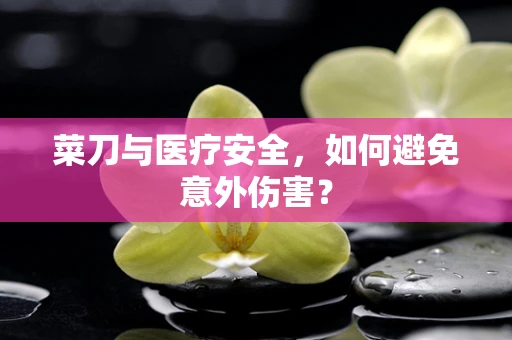 菜刀与医疗安全，如何避免意外伤害？