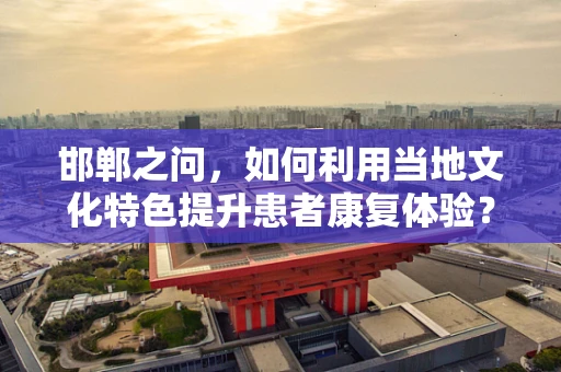 邯郸之问，如何利用当地文化特色提升患者康复体验？