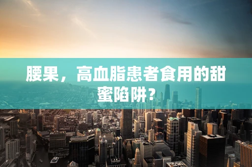 腰果，高血脂患者食用的甜蜜陷阱？