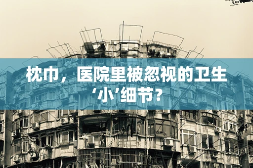 枕巾，医院里被忽视的卫生‘小’细节？