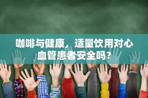 咖啡与健康，适量饮用对心血管患者安全吗？