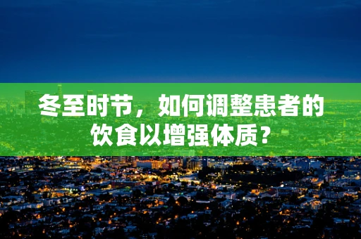 冬至时节，如何调整患者的饮食以增强体质？