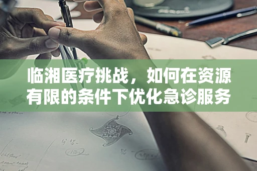 临湘医疗挑战，如何在资源有限的条件下优化急诊服务？