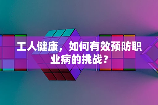 工人健康，如何有效预防职业病的挑战？