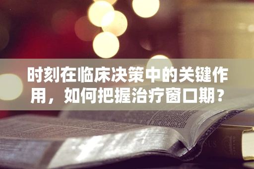 时刻在临床决策中的关键作用，如何把握治疗窗口期？