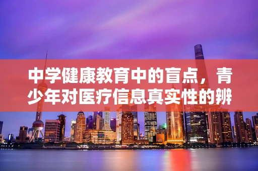 中学健康教育中的盲点，青少年对医疗信息真实性的辨识能力