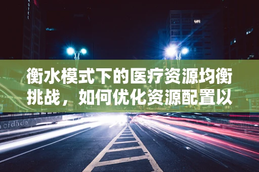 衡水模式下的医疗资源均衡挑战，如何优化资源配置以促进区域健康公平？