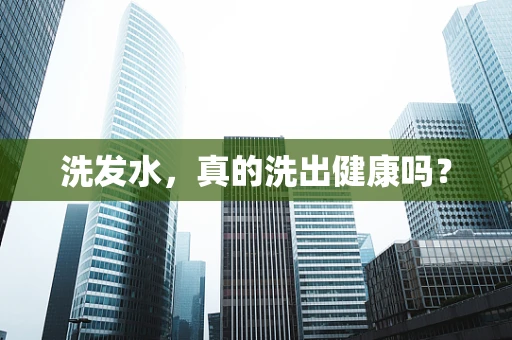 洗发水，真的洗出健康吗？