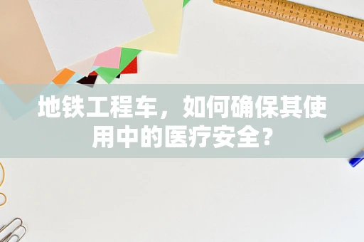 地铁工程车，如何确保其使用中的医疗安全？