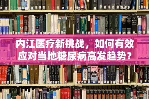 内江医疗新挑战，如何有效应对当地糖尿病高发趋势？