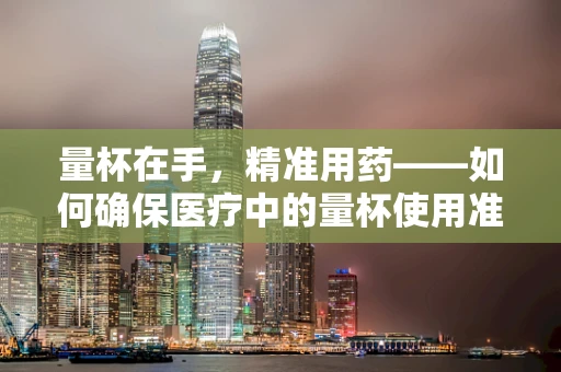 量杯在手，精准用药——如何确保医疗中的量杯使用准确性？