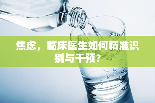 焦虑，临床医生如何精准识别与干预？