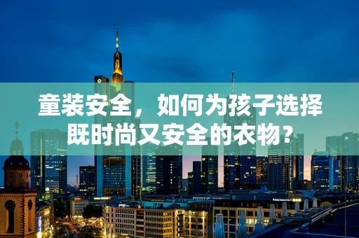 童装安全，如何为孩子选择既时尚又安全的衣物？