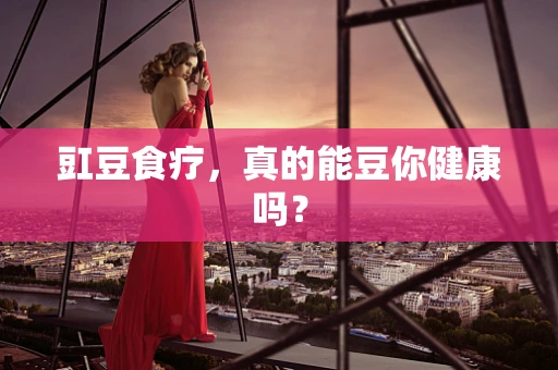豇豆食疗，真的能豆你健康吗？