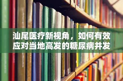 汕尾医疗新视角，如何有效应对当地高发的糖尿病并发症？