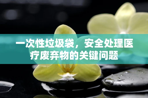 一次性垃圾袋，安全处理医疗废弃物的关键问题