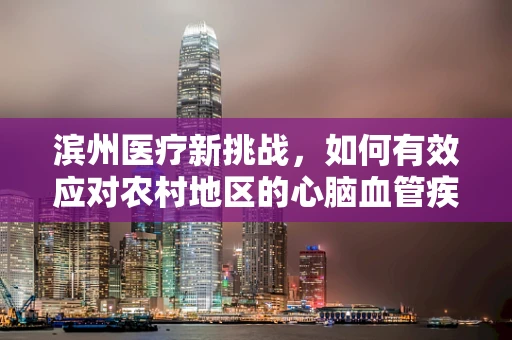 滨州医疗新挑战，如何有效应对农村地区的心脑血管疾病高发？