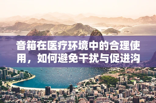 音箱在医疗环境中的合理使用，如何避免干扰与促进沟通？