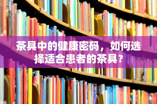茶具中的健康密码，如何选择适合患者的茶具？