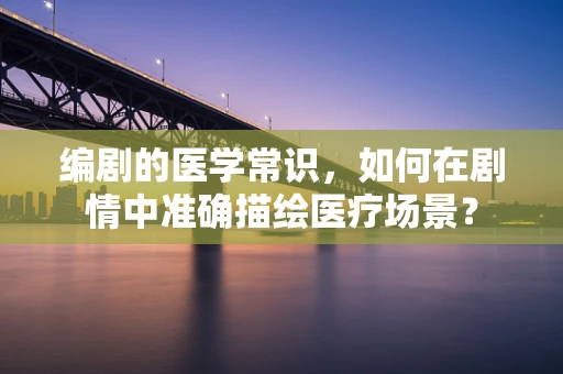 编剧的医学常识，如何在剧情中准确描绘医疗场景？