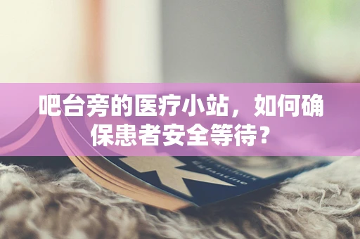 吧台旁的医疗小站，如何确保患者安全等待？