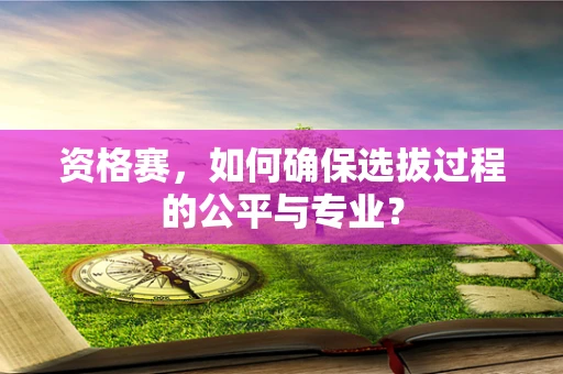 资格赛，如何确保选拔过程的公平与专业？