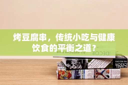 烤豆腐串，传统小吃与健康饮食的平衡之道？