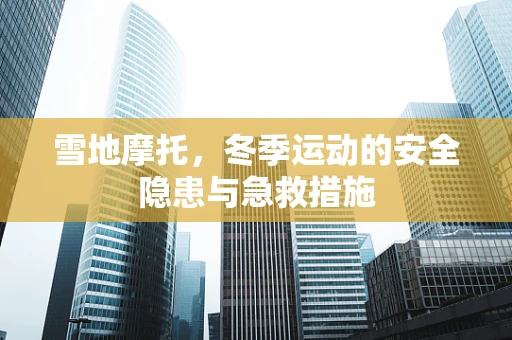 雪地摩托，冬季运动的安全隐患与急救措施