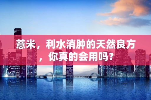 薏米，利水消肿的天然良方，你真的会用吗？