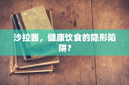 沙拉酱，健康饮食的隐形陷阱？