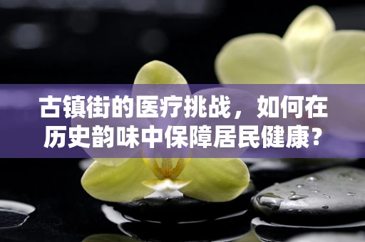 古镇街的医疗挑战，如何在历史韵味中保障居民健康？