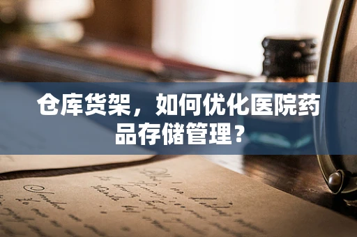 仓库货架，如何优化医院药品存储管理？