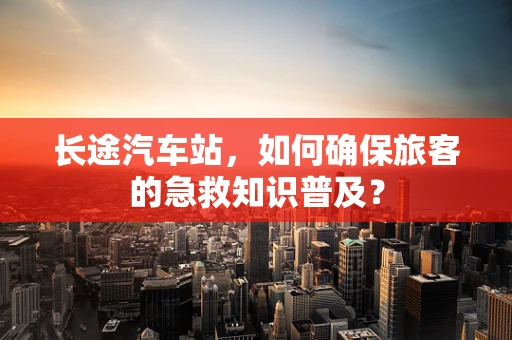 长途汽车站，如何确保旅客的急救知识普及？