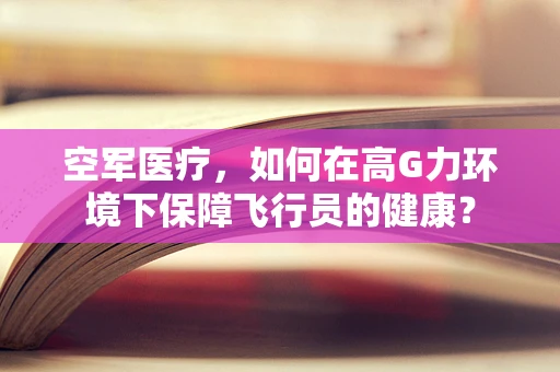 空军医疗，如何在高G力环境下保障飞行员的健康？