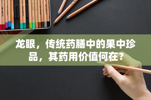 龙眼，传统药膳中的果中珍品，其药用价值何在？