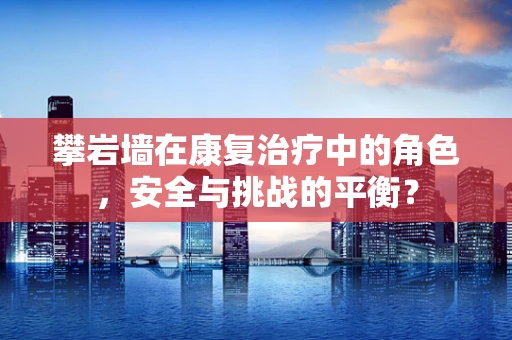 攀岩墙在康复治疗中的角色，安全与挑战的平衡？