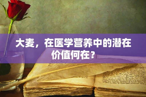 大麦，在医学营养中的潜在价值何在？