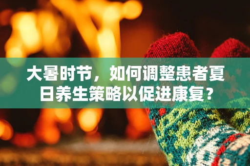 大暑时节，如何调整患者夏日养生策略以促进康复？