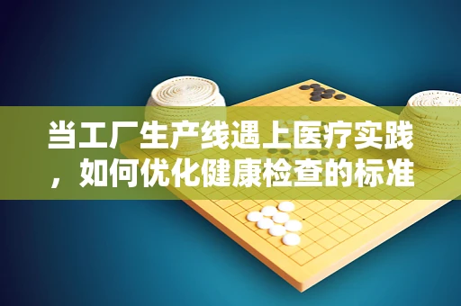 当工厂生产线遇上医疗实践，如何优化健康检查的标准化流程？