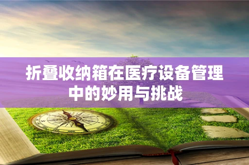 折叠收纳箱在医疗设备管理中的妙用与挑战