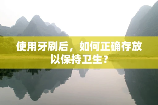 使用牙刷后，如何正确存放以保持卫生？