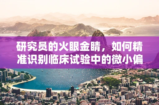 研究员的火眼金睛，如何精准识别临床试验中的微小偏差？