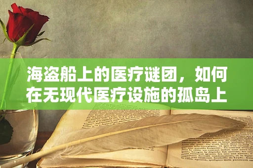 海盗船上的医疗谜团，如何在无现代医疗设施的孤岛上实施急救？