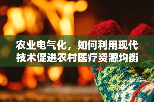 农业电气化，如何利用现代技术促进农村医疗资源均衡？