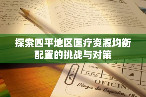 探索四平地区医疗资源均衡配置的挑战与对策