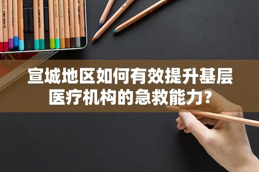 宣城地区如何有效提升基层医疗机构的急救能力？