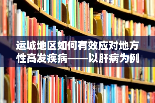 运城地区如何有效应对地方性高发疾病——以肝病为例