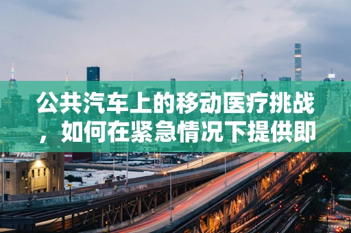公共汽车上的移动医疗挑战，如何在紧急情况下提供即时援助？